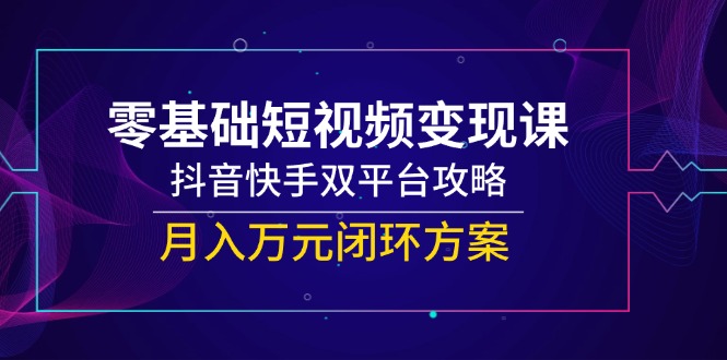 （14988期）零基础短视频变现课，抖音快手双平台攻略，月入万元闭环方案网赚项目-副业赚钱-互联网创业-资源整合小白搞钱网,分享免费网赚项目,网创资源,视频教程,网络资源的休闲小站