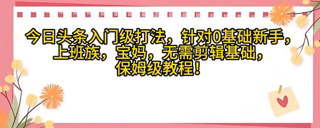 今日头条入门级打法，针对宝妈，上班族，0基础新手的保姆级课程网赚项目-副业赚钱-互联网创业-资源整合小白搞钱网,分享免费网赚项目,网创资源,视频教程,网络资源的休闲小站