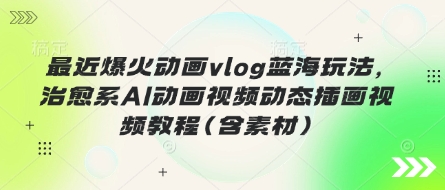 最近爆火动画vlog蓝海玩法，治愈系AI动画视频动态插画视频教程(含素材)网赚项目-副业赚钱-互联网创业-资源整合小白搞钱网,分享免费网赚项目,网创资源,视频教程,网络资源的休闲小站