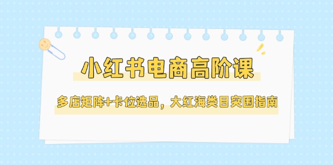 （14940期）小红书电商高阶课，多店矩阵+卡位选品，大红海类目突围指南（更新5月）网赚项目-副业赚钱-互联网创业-资源整合小白搞钱网,分享免费网赚项目,网创资源,视频教程,网络资源的休闲小站