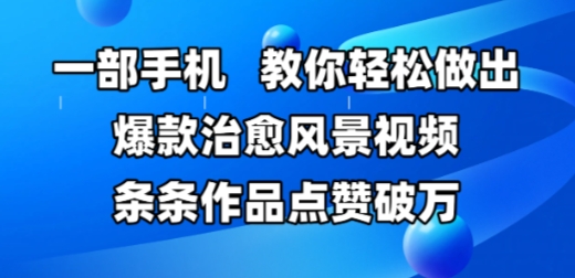 一部手机，教你轻松做出爆款治愈风景视频，条条作品点赞破W网赚项目-副业赚钱-互联网创业-资源整合小白搞钱网,分享免费网赚项目,网创资源,视频教程,网络资源的休闲小站