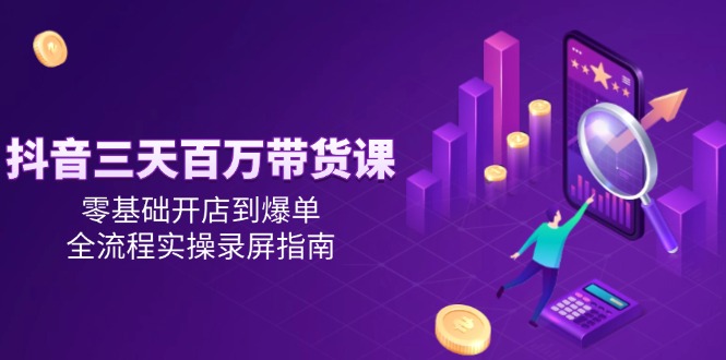 （14995期）抖音三天百万带货课，零基础开店到爆单，全流程实操录屏指南网赚项目-副业赚钱-互联网创业-资源整合小白搞钱网,分享免费网赚项目,网创资源,视频教程,网络资源的休闲小站