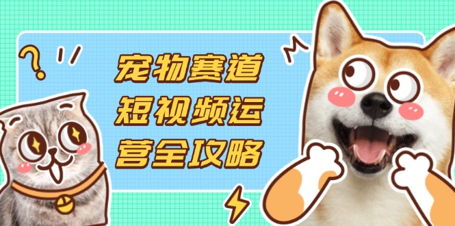 （14345期）宠物赛道短视频运营全攻略，选品拍摄剪辑实操，实现流量到收益转化网赚项目-副业赚钱-互联网创业-资源整合小白搞钱网,分享免费网赚项目,网创资源,视频教程,网络资源的休闲小站