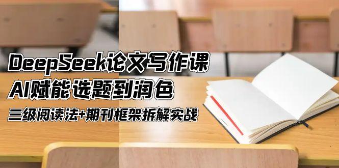 （14927期）DeepSeek论文写作课，AI赋能选题到润色，三级阅读法+期刊框架拆解实战网赚项目-副业赚钱-互联网创业-资源整合小白搞钱网,分享免费网赚项目,网创资源,视频教程,网络资源的休闲小站