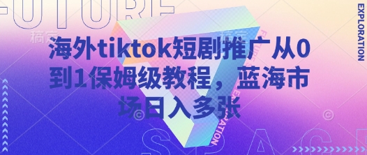 海外tiktok短剧推广从0到1保姆级教程，蓝海市场日入多张网赚项目-副业赚钱-互联网创业-资源整合小白搞钱网,分享免费网赚项目,网创资源,视频教程,网络资源的休闲小站