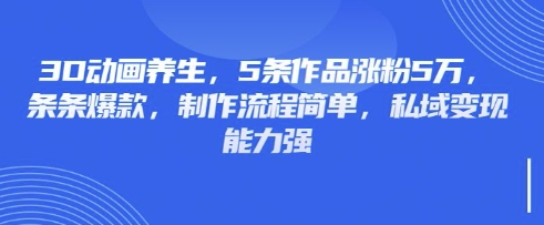3D动画养生，5条作品涨粉5万，条条爆款，制作流程简单，私域变现能力强网赚项目-副业赚钱-互联网创业-资源整合小白搞钱网,分享免费网赚项目,网创资源,视频教程,网络资源的休闲小站