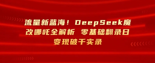 流量新蓝海，DeepSeek魔改哪吒全解析，零基础翻录日变现破k实录网赚项目-副业赚钱-互联网创业-资源整合小白搞钱网,分享免费网赚项目,网创资源,视频教程,网络资源的休闲小站