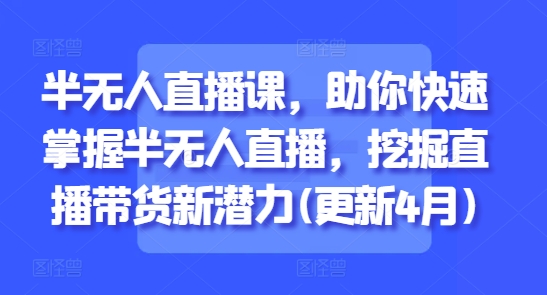 半无人直播课，助你快速掌握半无人直播，挖掘直播带货新潜力(更新4月)网赚项目-副业赚钱-互联网创业-资源整合小白搞钱网,分享免费网赚项目,网创资源,视频教程,网络资源的休闲小站