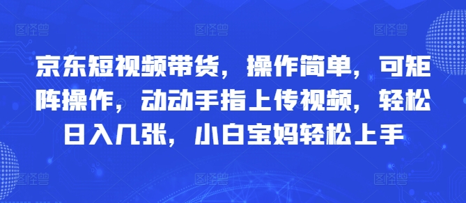 京东短视频带货，操作简单，可矩阵操作，动动手指上传视频，轻松日入几张，小白宝妈轻松上手网赚项目-副业赚钱-互联网创业-资源整合小白搞钱网,分享免费网赚项目,网创资源,视频教程,网络资源的休闲小站