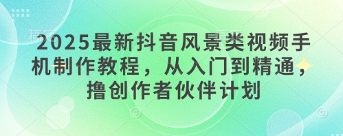 2025最新抖音风景类视频手机制作教程，从入门到精通，撸创作者伙伴计划网赚项目-副业赚钱-互联网创业-资源整合小白搞钱网,分享免费网赚项目,网创资源,视频教程,网络资源的休闲小站