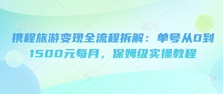 携程旅游变现全流程拆解：单号从0到1500元每月，保姆级实操教程网赚项目-副业赚钱-互联网创业-资源整合小白搞钱网,分享免费网赚项目,网创资源,视频教程,网络资源的休闲小站