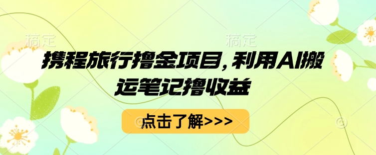 携程旅行撸金项目，利用AI搬运笔记撸收益网赚项目-副业赚钱-互联网创业-资源整合小白搞钱网,分享免费网赚项目,网创资源,视频教程,网络资源的休闲小站