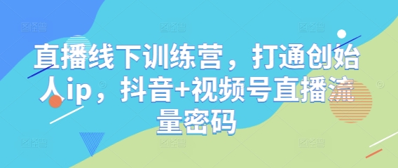 直播线下训练营，打通创始人ip，抖音+视频号直播流量密码网赚项目-副业赚钱-互联网创业-资源整合小白搞钱网,分享免费网赚项目,网创资源,视频教程,网络资源的休闲小站