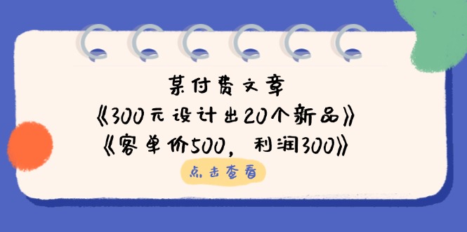 （14209期）某付费文章：《300元设计出20个新品》+《客单价500，利润300》网赚项目-副业赚钱-互联网创业-资源整合小白搞钱网,分享免费网赚项目,网创资源,视频教程,网络资源的休闲小站