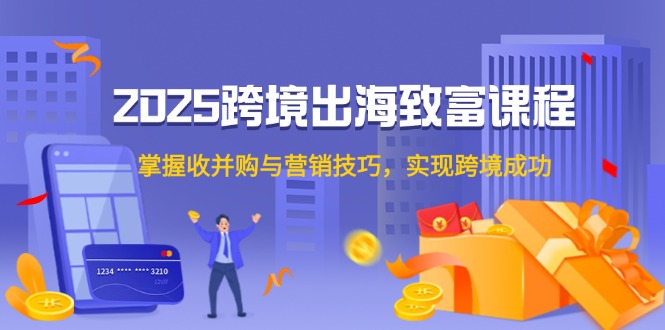 （14898期）2025跨境出海致富课程，掌握收并购与营销技巧，实现跨境成功网赚项目-副业赚钱-互联网创业-资源整合小白搞钱网,分享免费网赚项目,网创资源,视频教程,网络资源的休闲小站