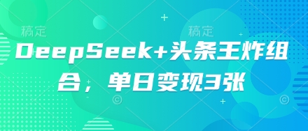 DeepSeek+头条王炸组合，单日变现3张网赚项目-副业赚钱-互联网创业-资源整合小白搞钱网,分享免费网赚项目,网创资源,视频教程,网络资源的休闲小站