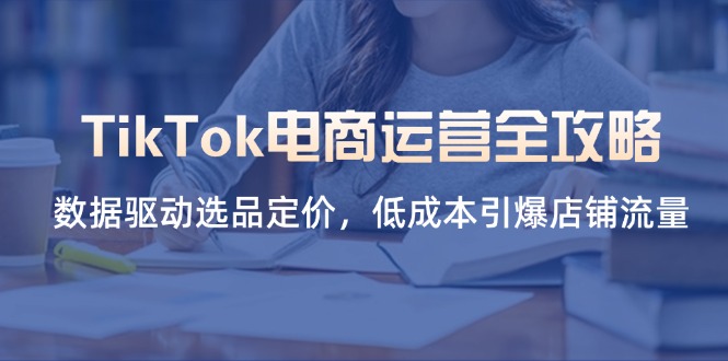 （14343期）TikTok电商运营全攻略，数据驱动选品定价，低成本引爆店铺流量网赚项目-副业赚钱-互联网创业-资源整合小白搞钱网,分享免费网赚项目,网创资源,视频教程,网络资源的休闲小站