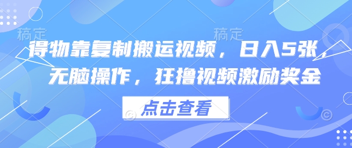 得物靠复制搬运视频，日入5张， 无脑操作，狂撸视频激励奖金网赚项目-副业赚钱-互联网创业-资源整合小白搞钱网,分享免费网赚项目,网创资源,视频教程,网络资源的休闲小站