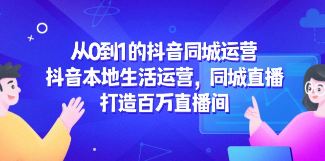 （14863期）从0到1的抖音同城运营，抖音本地生活运营，同城直播，打造百万直播间网赚项目-副业赚钱-互联网创业-资源整合小白搞钱网,分享免费网赚项目,网创资源,视频教程,网络资源的休闲小站