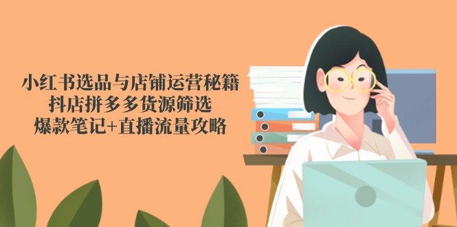 （14896期）小红书选品与店铺运营秘籍，抖店拼多多货源筛选，爆款笔记+直播流量攻略网赚项目-副业赚钱-互联网创业-资源整合小白搞钱网,分享免费网赚项目,网创资源,视频教程,网络资源的休闲小站