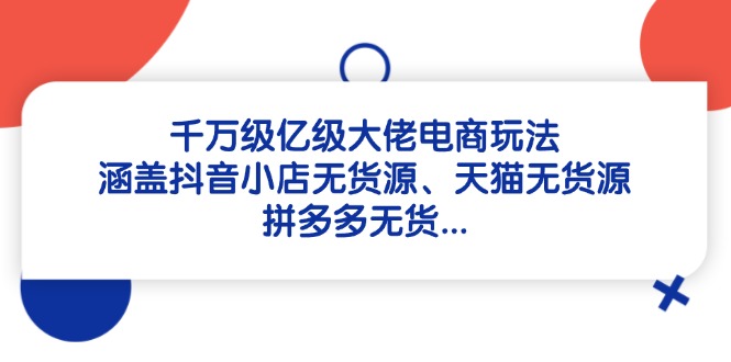 （14643期）千万级亿级大佬电商玩法：涵盖抖音小店无货源、天猫无货源、拼多多无货…网赚项目-副业赚钱-互联网创业-资源整合小白搞钱网,分享免费网赚项目,网创资源,视频教程,网络资源的休闲小站