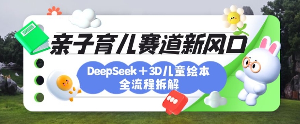 育儿赛道新风口：DeepSeek+3D绘本全流程拆解，月涨粉上W，还能培养亲子创造力网赚项目-副业赚钱-互联网创业-资源整合小白搞钱网,分享免费网赚项目,网创资源,视频教程,网络资源的休闲小站