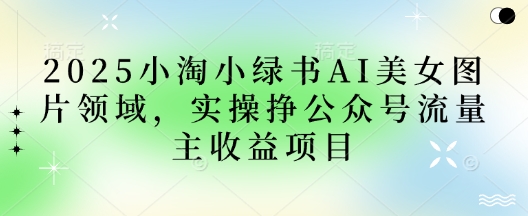 2025小绿书AI美女图片领域，实操挣公众号流量主收益项目网赚项目-副业赚钱-互联网创业-资源整合小白搞钱网,分享免费网赚项目,网创资源,视频教程,网络资源的休闲小站