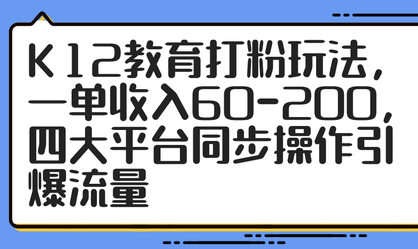 （14641期）K12教育打粉玩法，一单收入60-200，四大平台同步操作引爆流量网赚项目-副业赚钱-互联网创业-资源整合小白搞钱网,分享免费网赚项目,网创资源,视频教程,网络资源的休闲小站