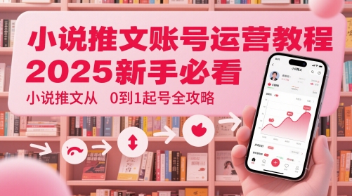 小说推文账号运营起号教程，2025新手必看，小说推文从0到1起号全攻略网赚项目-副业赚钱-互联网创业-资源整合小白搞钱网,分享免费网赚项目,网创资源,视频教程,网络资源的休闲小站