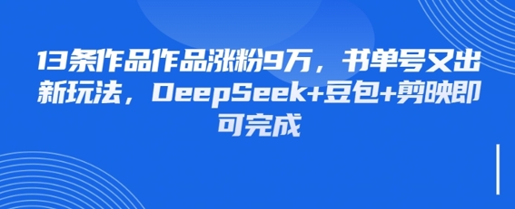 13条作品作品涨粉9W，书单号又出新玩法，DeepSeek+豆包+剪映即可完成网赚项目-副业赚钱-互联网创业-资源整合小白搞钱网,分享免费网赚项目,网创资源,视频教程,网络资源的休闲小站