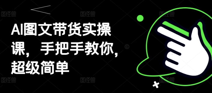 AI图文带货实操课，手把手教你，超级简单网赚项目-副业赚钱-互联网创业-资源整合小白搞钱网,分享免费网赚项目,网创资源,视频教程,网络资源的休闲小站