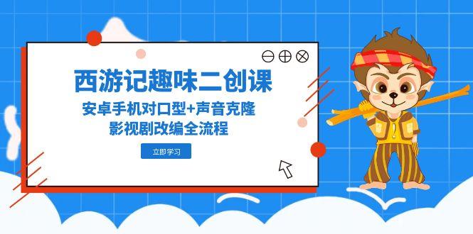 （14876期）西游记趣味二创课，安卓手机对口型+声音克隆，影视剧改编全流程网赚项目-副业赚钱-互联网创业-资源整合小白搞钱网,分享免费网赚项目,网创资源,视频教程,网络资源的休闲小站