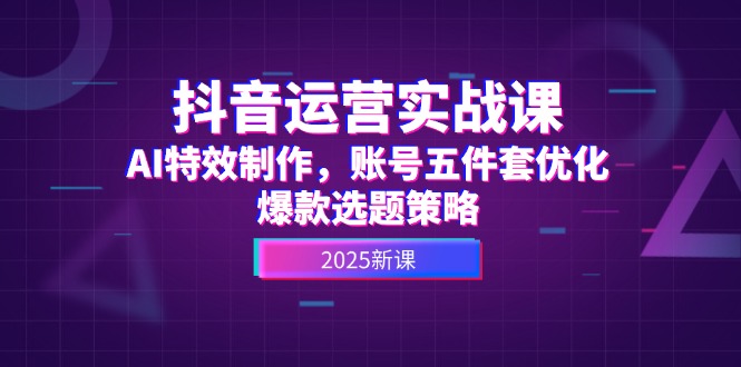 （14918期）抖音运营实战课，AI特效制作，账号五件套优化，爆款选题策略网赚项目-副业赚钱-互联网创业-资源整合小白搞钱网,分享免费网赚项目,网创资源,视频教程,网络资源的休闲小站