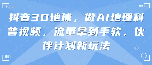 抖音3D地球，做AI地理科普视频，流量拿到手软，伙伴计划新玩法网赚项目-副业赚钱-互联网创业-资源整合小白搞钱网,分享免费网赚项目,网创资源,视频教程,网络资源的休闲小站
