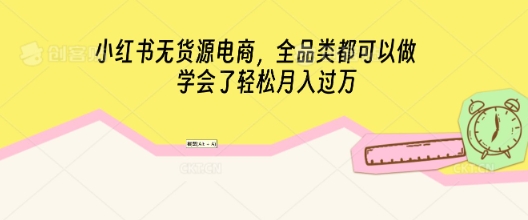 小红书无货源电商，全品类都可以做，学会了轻松月入过W网赚项目-副业赚钱-互联网创业-资源整合小白搞钱网,分享免费网赚项目,网创资源,视频教程,网络资源的休闲小站