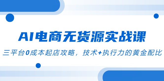 （14982期）AI电商无货源实战课，三平台0成本起店攻略，技术+执行力的黄金配比网赚项目-副业赚钱-互联网创业-资源整合小白搞钱网,分享免费网赚项目,网创资源,视频教程,网络资源的休闲小站