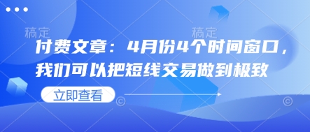 付费文章：4月份4个时间窗口，我们可以把短线交易做到极致网赚项目-副业赚钱-互联网创业-资源整合小白搞钱网,分享免费网赚项目,网创资源,视频教程,网络资源的休闲小站