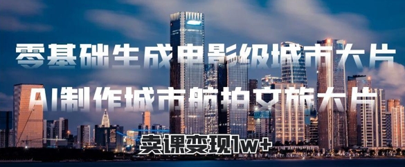 零基础生成电影级城市大片，AI制作城市航拍文旅大片，卖课变现1w+网赚项目-副业赚钱-互联网创业-资源整合小白搞钱网,分享免费网赚项目,网创资源,视频教程,网络资源的休闲小站