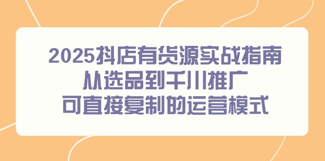 （14983期）2025抖店有货源实战指南，从选品到千川推广，可直接复制的运营模式网赚项目-副业赚钱-互联网创业-资源整合小白搞钱网,分享免费网赚项目,网创资源,视频教程,网络资源的休闲小站