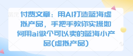 付费文章：用AI打造蓝海虚拟产品，手把手教你实操如何用ai做个可以卖的蓝海小产品(虚拟产品)网赚项目-副业赚钱-互联网创业-资源整合小白搞钱网,分享免费网赚项目,网创资源,视频教程,网络资源的休闲小站