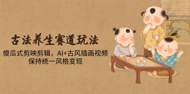 （14765期）古法养生赛道玩法，傻瓜式剪映剪辑，AI+古风插画视频，保持统一风格变现网赚项目-副业赚钱-互联网创业-资源整合小白搞钱网,分享免费网赚项目,网创资源,视频教程,网络资源的休闲小站
