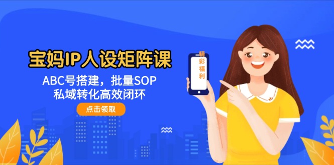 （14821期）宝妈IP人设矩阵课：ABC号搭建，批量SOP，私域转化高效闭环网赚项目-副业赚钱-互联网创业-资源整合小白搞钱网,分享免费网赚项目,网创资源,视频教程,网络资源的休闲小站