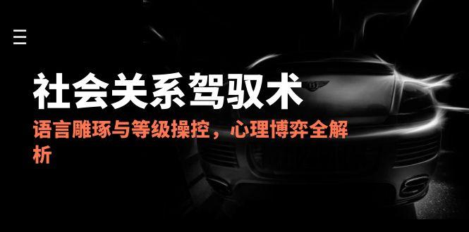 （14958期）2025社会关系驾驭术，语言雕琢与等级操控，心理博弈全解析网赚项目-副业赚钱-互联网创业-资源整合小白搞钱网,分享免费网赚项目,网创资源,视频教程,网络资源的休闲小站