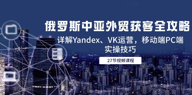 （14959期）俄罗斯中亚外贸获客全攻略，详解Yandex、VK运营，移动端PC端实操技巧网赚项目-副业赚钱-互联网创业-资源整合小白搞钱网,分享免费网赚项目,网创资源,视频教程,网络资源的休闲小站