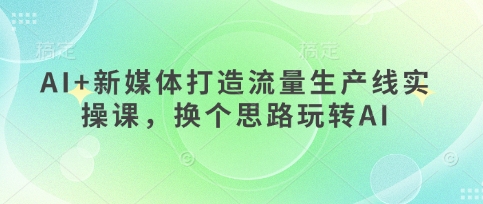 AI+新媒体打造流量生产线实操课，换个思路玩转AI网赚项目-副业赚钱-互联网创业-资源整合小白搞钱网,分享免费网赚项目,网创资源,视频教程,网络资源的休闲小站