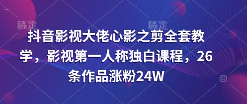 抖音影视大佬心影之剪全套教学，影视第一人称独白课程，26条作品涨粉24W网赚项目-副业赚钱-互联网创业-资源整合小白搞钱网,分享免费网赚项目,网创资源,视频教程,网络资源的休闲小站