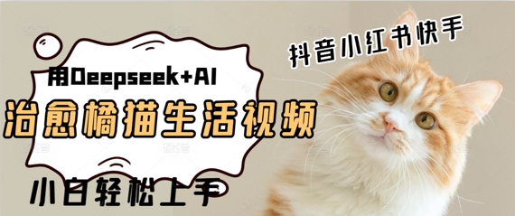 疯狂火爆，用Deepseek+AI做治愈橘猫系列视频，小白轻松制作+快速拿到结果网赚项目-副业赚钱-互联网创业-资源整合小白搞钱网,分享免费网赚项目,网创资源,视频教程,网络资源的休闲小站