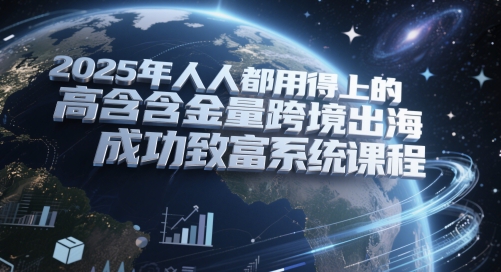2025年人人都用得上的高含金量跨境出海成功致富系统课程网赚项目-副业赚钱-互联网创业-资源整合小白搞钱网,分享免费网赚项目,网创资源,视频教程,网络资源的休闲小站