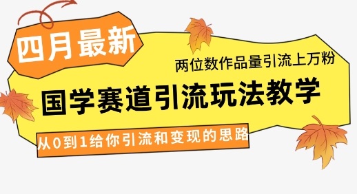 4月最新，国学赛道引流玩法教学，两位数作品量引流上万粉，从0到1给你引流和变现的思路网赚项目-副业赚钱-互联网创业-资源整合小白搞钱网,分享免费网赚项目,网创资源,视频教程,网络资源的休闲小站